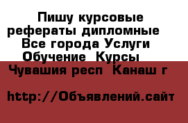 Пишу курсовые рефераты дипломные  - Все города Услуги » Обучение. Курсы   . Чувашия респ.,Канаш г.